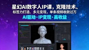 星幻AI数字人IP课，克隆技术、标签力打造、多元变现，单条视频收款过万-轻创网