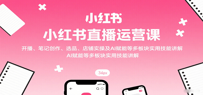 图片[1]-小红书直播运营课：开播、笔记创作、选品、店铺实操及 AI 赋能等多板块实用技能讲解-轻创网