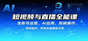 短视频与直播全能课,含账号运营、AI应用、剪映操作、特效制作、带货及直播技巧等-轻创网