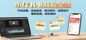 小红书电商掘金课：开店流量、选品起店、笔记制作、运营技巧，爆款秘籍，轻松盈利-轻创网