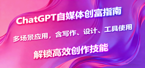 ChatGPT自媒体创富指南，多场景应用，含写作、设计、工具使用，解锁高效创作技能-轻创网
