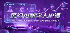 星幻AI数字人IP课，数字人克隆+内容创作，掌握IP变现与流量提升技巧-轻创网