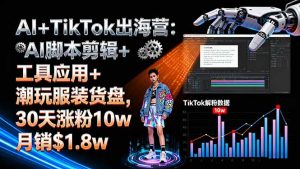 AI+TikTok出海营:AI脚本剪辑+工具应用+潮玩服装货盘,30天涨粉10w月销$1.8w-轻创网