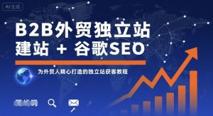 B2B外贸独立站建站+谷歌SEO,为外贸人精心打造的独立站获客教程-轻创网