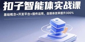 扣子智能体实战课，基础概念+开发平台+插件运用，自媒体效率提升300%-轻创网