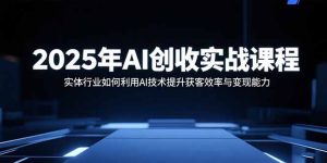 2025年AI创收实战课程：实体行业如何利用AI技术提升获客效率与变现能力-轻创网