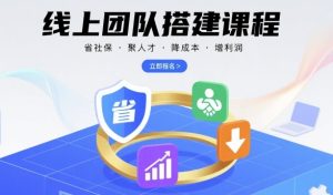 线上团队搭建课程,省社保,聚人才,降成本,增利润,团队管理必看-轻创网