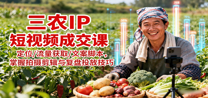 三农IP短视频成交课：定位/流量获取/文案脚本，掌握拍摄剪辑与复盘投放技巧-轻创网