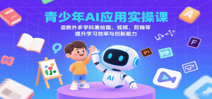 青少年AI应用实操课：语数外多学科兼绘画、视频、剪辑等提升学习效率与创新能力-轻创网