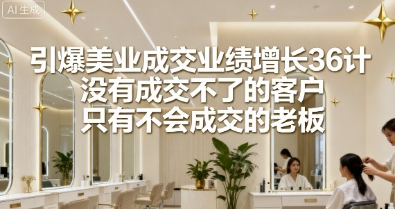 引爆美业成交业绩增长36计，没有成交不了的客户，只有不会成交的老板-轻创网