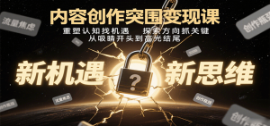 内容创作突围变现课：重塑认知找机遇，探索方向抓关键，从吸睛开头到高光结尾-轻创网