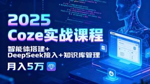 2025 Coze实战课程，智能体搭建+DeepSeek接入+知识库管理，月入5万-轻创网