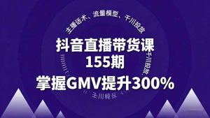 抖音直播带货课155期，主播话术、流量模型、千川投放，掌握GMV提升300%-轻创网