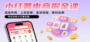 小红薯电商掘金课：选品布局，上架实操、发货流程，素材运用，带你玩转小红薯店铺-轻创网