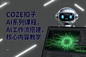 COZE扣子AI系列课程，AI工作流搭建，核心内容教学-轻创网