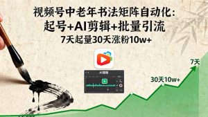 视频号中老年书法矩阵自动化：起号+AI剪辑+批量引流 7天起量30天涨粉10w+-轻创网