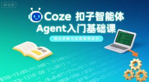Coze扣子智能体Agent入门基础课，理论讲解与实操案例结合-轻创网