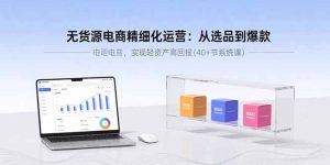 无货源电商精细化运营：从选品到爆款，实现轻资产高回报(40+节系统课-轻创网