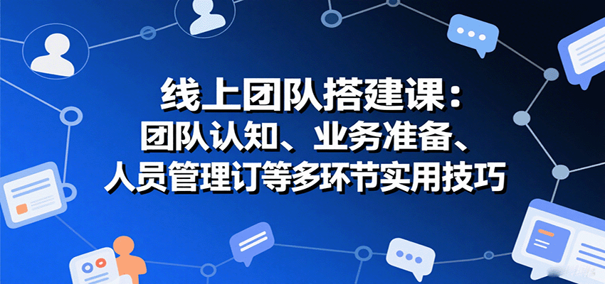 线上团队搭建课：团队认知、业务准备、人员管理、协议签订等多环节实用技巧-轻创网