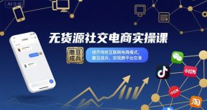无货源社交电商实操课，绕开传统互联网电商模式，撒豆成兵，实现跨平台交易-轻创网