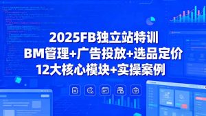 2025FB独立站特训，BM管理+广告投放+选品定价，12大核心模块+实操案例-轻创网