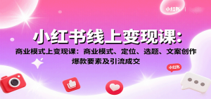 小红书线上变现课:商业模式、定位、选题、文案创作、爆款要素及引流成交-轻创网