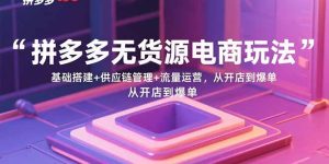 拼多多无货源电商玩法:基础搭建+供应链管理+流量运营,从开店到爆单-轻创网