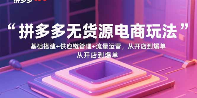拼多多无货源电商玩法：基础搭建+供应链管理+流量运营，从开店到爆单-轻创网