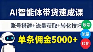AI智能体带货速成课，账号搭建+流量获取+转化技巧，单条佣金5000+-轻创网