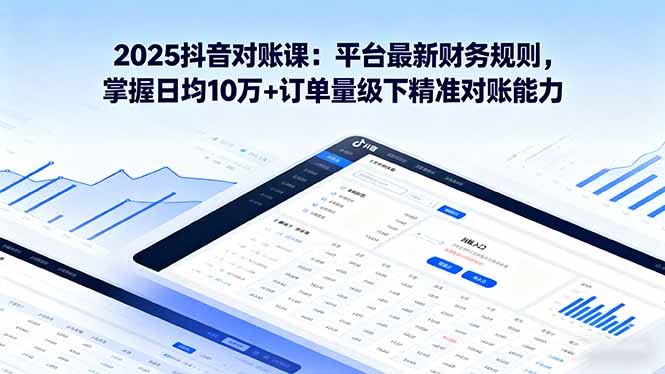 2025抖音 对账课：平台最新财务规则 掌握日均10万+订单量级下精准对账能力-轻创网