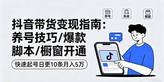 抖音带货变现指南：养号技巧/爆款脚本/橱窗开通，快速起号日更10条月入5万-轻创网