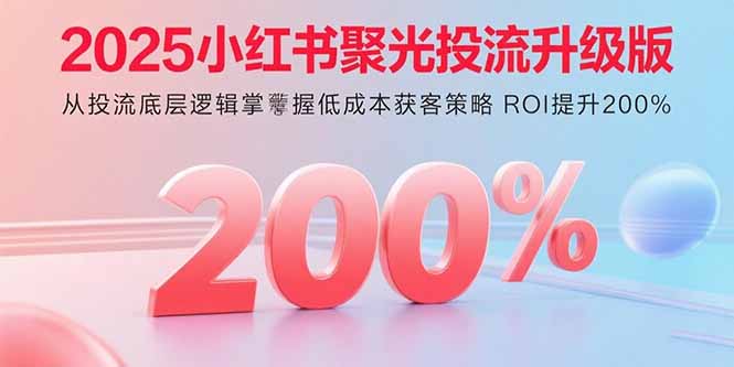 2025小红书聚光投流升级版 从投流底层逻辑掌握低成本获客策略 ROI提升200%-轻创网