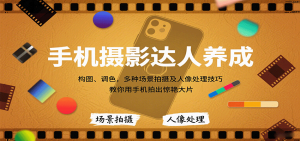 手机摄影达人养成，构图、调色，多种场景拍摄及人像处理技巧，教你用手机拍出惊艳大片-轻创网