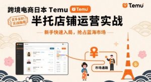 跨境电商日本Temu半托管店铺运营实战，新手快速入局，抢占蓝海市场-轻创网