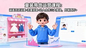 童装带货运营课程：涵盖开店设置-流量获取-达人合作三大模块，月销百万+-轻创网