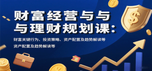 财富经营与理财规划课：财富关键行为、投资策略、资产配置及趋势解读等-轻创网