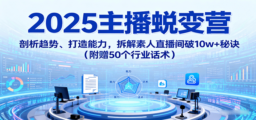 图片[1]-2025主播蜕变营：剖析趋势、打造能力，拆解素人直播间破10w+秘诀(附赠50个行业话术)-轻创网