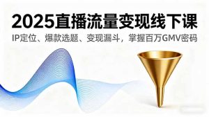 2025直播流量变现线下课，IP定位、爆款选题、变现漏斗，掌握百万GMV密码-轻创网