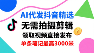 AI代发抖音精选，领取视频直接发布，单号每天领取3条，单条笔记最高3k，无需拍摄剪辑，懒人福利-轻创网