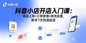 抖音小店开店入门课：商品上架+订单管理+物流设置，新手7天快速起店-轻创网