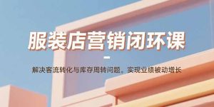 服装店营销闭环课：解决客流转化与库存周转问题。实现业绩被动增长-轻创网