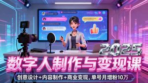 2025数字人制作与变现课，创意设计+内容制作+商业变现，单号月增粉10万+-轻创网