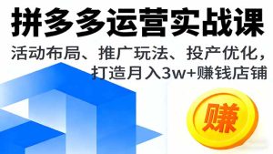 拼多多运营实战课，活动布局、推广玩法、投产优化，打造月入3w+赚钱店铺-轻创网