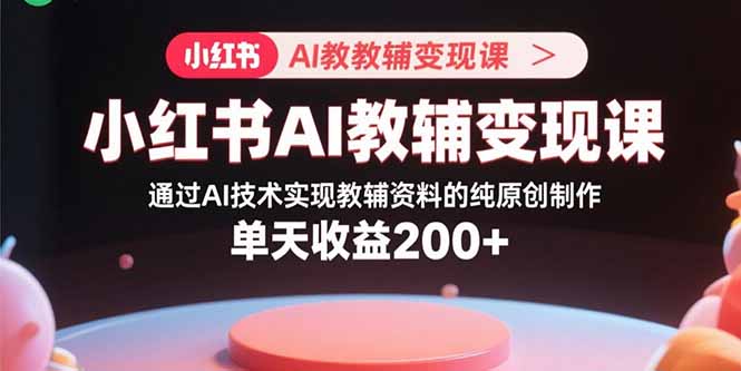 小红书AI教辅变现课，通过AI技术实现教辅资料的纯原创制作  单天收益200+-轻创网