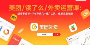 美团/饿了么/外卖运营课：进店率分析+下单率优化+推广工具，破解流量瓶颈-轻创网