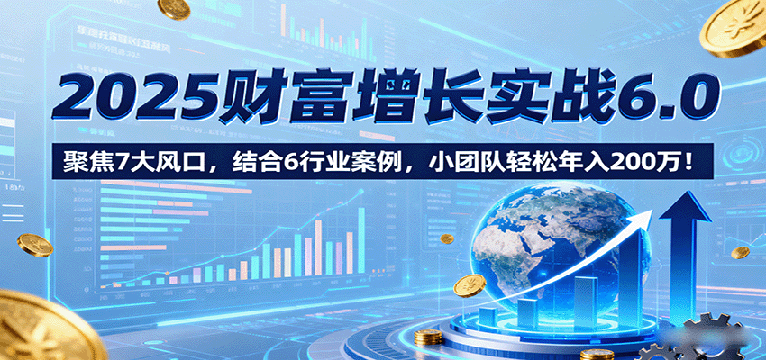 图片[1]-2025财富增长实战6.0，聚焦7大风口，结合6行业案例，小团队轻松年入200万！-轻创网