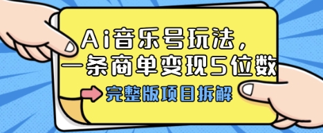 Ai音乐号玩法，多平台几十万粉，一条商单变现5位数，完整版项目拆解-轻创网