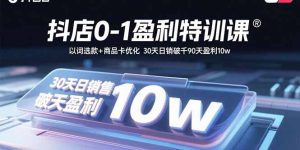 抖店0-1盈利特训课：以词选款+商品卡优化 30天日销破千90天盈利10w-轻创网