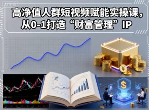 高净值人群短视频赋能实操课，从0-1打造“财富管理”IP-轻创网