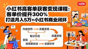 小红书高客单获客变现课程：客单价提升300%，打造月入10万+小红书商业闭环-轻创网